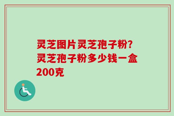 灵芝图片灵芝孢子粉?灵芝孢子粉多少钱一盒200克 灵芝图片灵芝孢子粉?灵芝孢子粉多少钱一盒200克