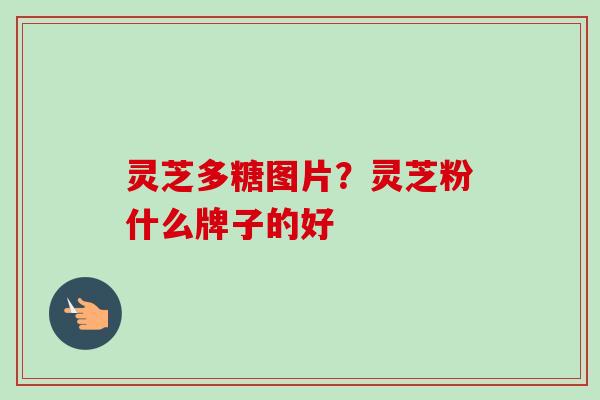 灵芝多糖图片？灵芝粉什么牌子的好