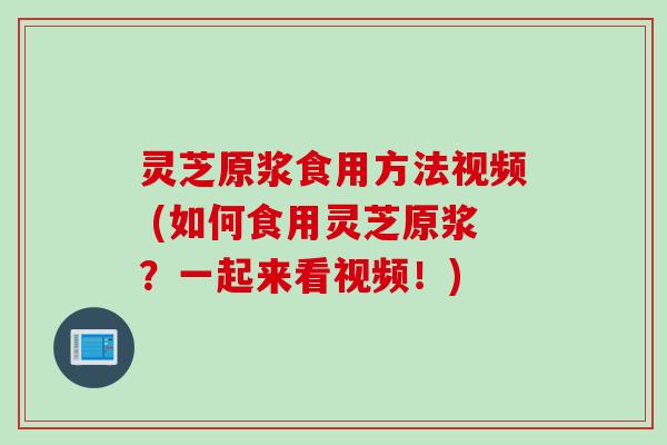 灵芝原浆食用方法视频 (如何食用灵芝原浆？一起来看视频！)