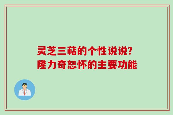 灵芝三萜的个性说说？隆力奇恕怀的主要功能
