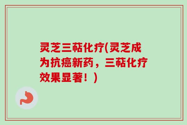 灵芝三萜化疗(灵芝成为抗癌新药，三萜化疗效果显著！)