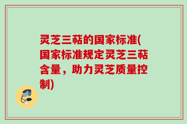 灵芝三萜的国家标准(国家标准规定灵芝三萜含量，助力灵芝质量控制)