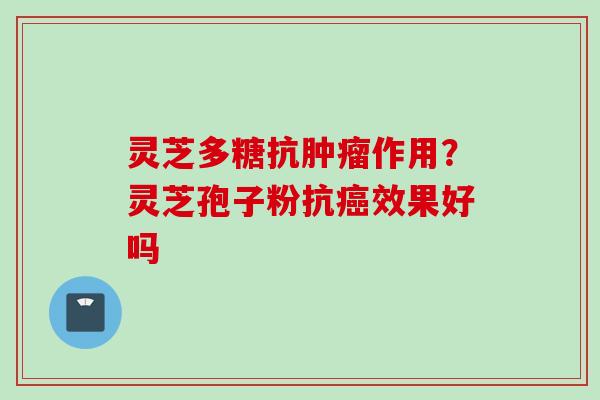 灵芝多糖抗作用?灵芝孢子粉抗效果好吗 灵芝多糖抗作用?灵芝孢子粉抗效果好吗