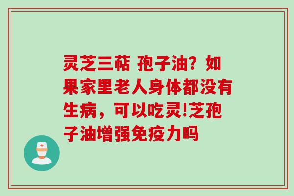 灵芝三萜 孢子油？如果家里老人身体都没有生病，可以吃灵!芝孢子油增强免疫力吗