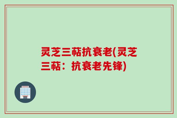 灵芝三萜抗(灵芝三萜：抗先锋)