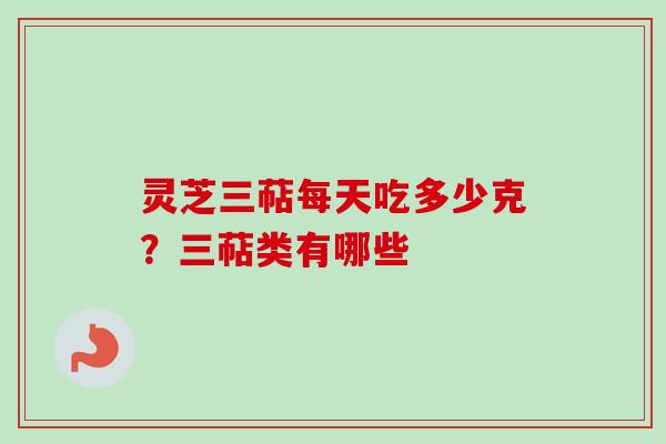 灵芝三萜每天吃多少克？三萜类有哪些
