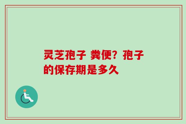 灵芝孢子 粪便？孢子的保存期是多久
