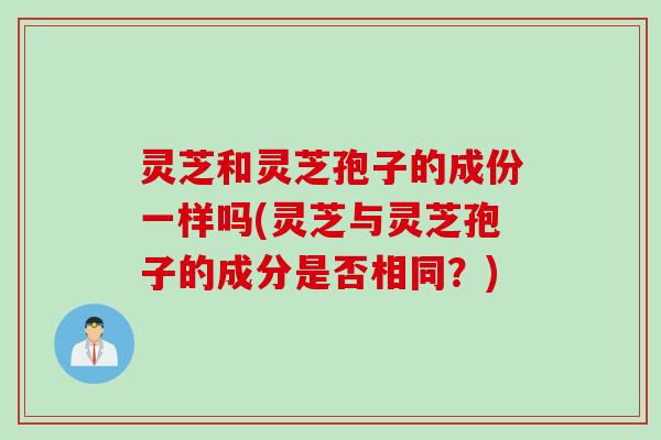 灵芝和灵芝孢子的成份一样吗(灵芝与灵芝孢子的成分是否相同？)