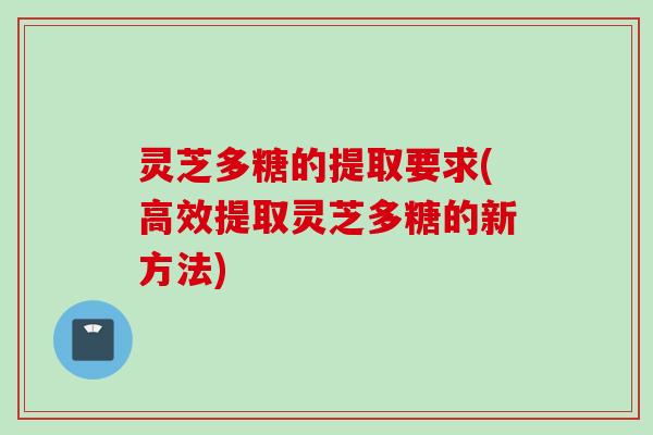 灵芝多糖的提取要求(高效提取灵芝多糖的新方法)