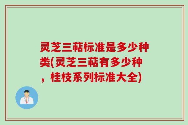 灵芝三萜标准是多少种类(灵芝三萜有多少种，桂枝系列标准大全)