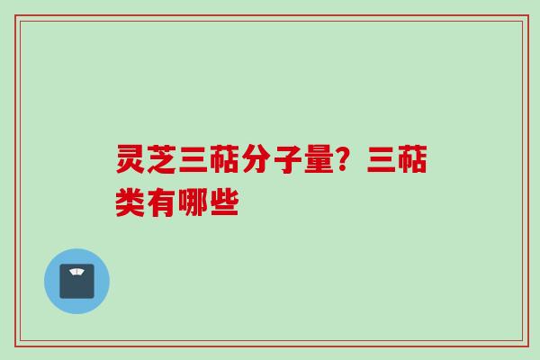 灵芝三萜分子量？三萜类有哪些
