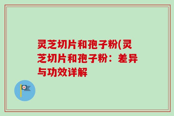 灵芝切片和孢子粉(灵芝切片和孢子粉：差异与功效详解