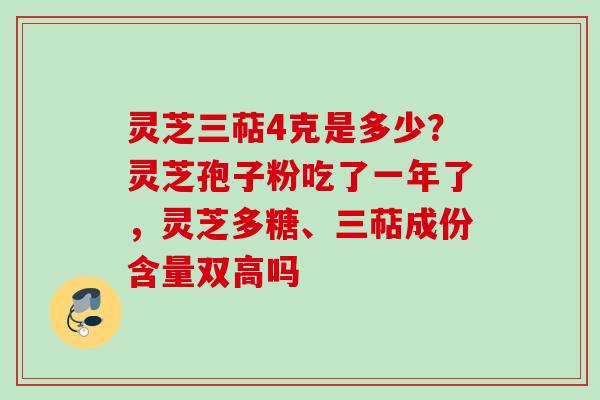灵芝三萜4克是多少？灵芝孢子粉吃了一年了，灵芝多糖、三萜成份含量双高吗