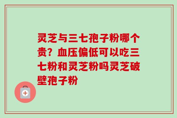 灵芝与三七孢子粉哪个贵？血压偏低可以吃三七粉和灵芝粉吗灵芝破壁孢子粉