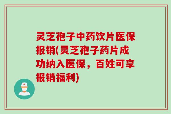 灵芝孢子中药饮片医保报销(灵芝孢子药片成功纳入医保，百姓可享报销福利)