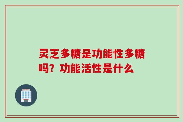 灵芝多糖是功能性多糖吗？功能活性是什么