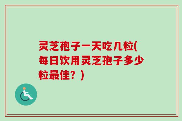 灵芝孢子一天吃几粒(每日饮用灵芝孢子多少粒最佳？)