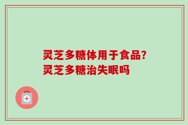 灵芝多糖体用于食品？灵芝多糖治失眠吗