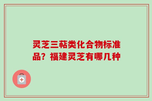 灵芝三萜类化合物标准品？福建灵芝有哪几种