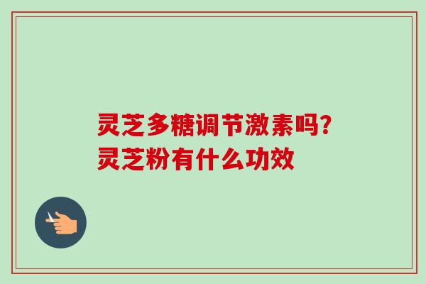 灵芝多糖调节激素吗？灵芝粉有什么功效