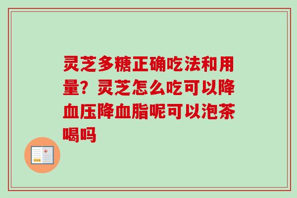 灵芝多糖正确吃法和用量？灵芝怎么吃可以降血压降血脂呢可以泡茶喝吗