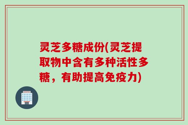 灵芝多糖成份(灵芝提取物中含有多种活性多糖，有助提高免疫力)
