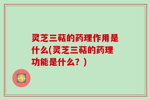 灵芝三萜的药理作用是什么(灵芝三萜的药理功能是什么？)