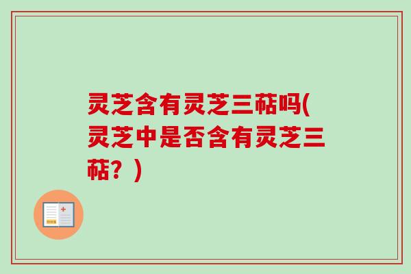 灵芝含有灵芝三萜吗(灵芝中是否含有灵芝三萜？)