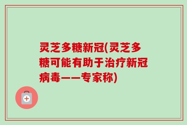 灵芝多糖新冠(灵芝多糖可能有助于新冠——专家称)