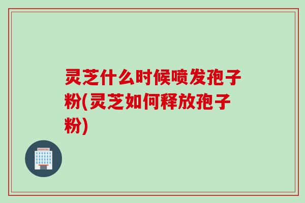 灵芝什么时候喷发孢子粉(灵芝如何释放孢子粉)