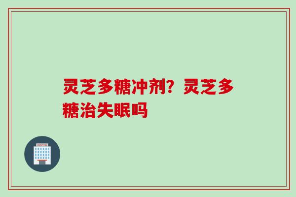 灵芝多糖冲剂？灵芝多糖治失眠吗