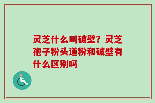 灵芝什么叫破壁？灵芝孢子粉头道粉和破壁有什么区别吗
