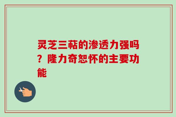 灵芝三萜的渗透力强吗?隆力奇恕怀的主要功能 灵芝三萜的渗透力强吗?隆力奇恕怀的主要功能