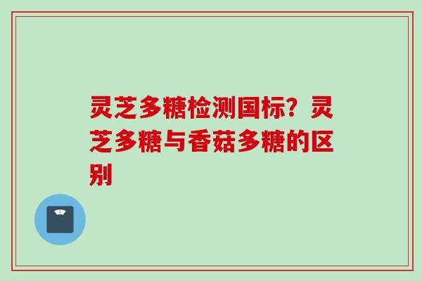 灵芝多糖检测国标?灵芝多糖与香菇多糖的区别 灵芝多糖检测国标?灵芝多糖与香菇多糖的区别