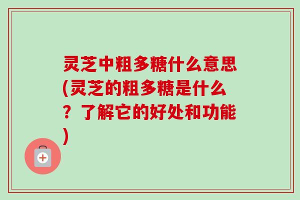灵芝中粗多糖什么意思(灵芝的粗多糖是什么？了解它的好处和功能)