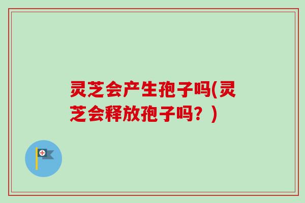 灵芝会产生孢子吗(灵芝会释放孢子吗?) 灵芝会产生孢子吗(灵芝会释放孢子吗?)