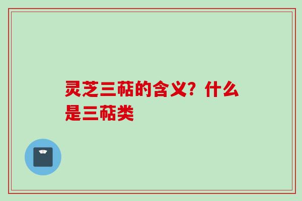灵芝三萜的含义？什么是三萜类