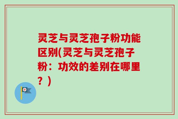 灵芝与灵芝孢子粉功能区别(灵芝与灵芝孢子粉：功效的差别在哪里？)