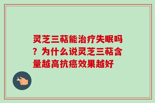 灵芝三萜能治疗失眠吗？为什么说灵芝三萜含量越高抗癌效果越好