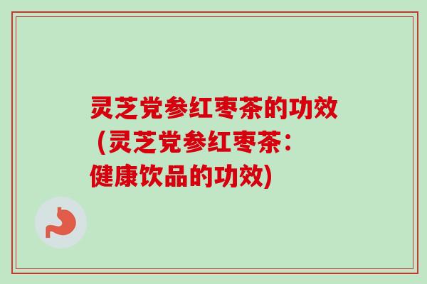 灵芝党参红枣茶的功效 (灵芝党参红枣茶：健康饮品的功效)