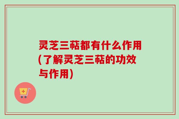 灵芝三萜都有什么作用(了解灵芝三萜的功效与作用)