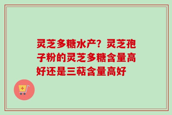 灵芝多糖水产?灵芝孢子粉的灵芝多糖含量高好还是三萜含量高好 灵芝多糖水产?灵芝孢子粉的灵芝多糖含量高好还是三萜含量高好