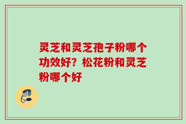 灵芝和灵芝孢子粉哪个功效好？松花粉和灵芝粉哪个好