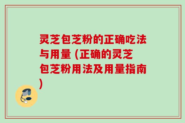灵芝包芝粉的正确吃法与用量 (正确的灵芝包芝粉用法及用量指南)