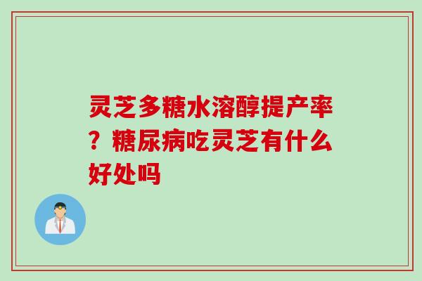 灵芝多糖水溶醇提产率?吃灵芝有什么好处吗 灵芝多糖水溶醇提产率?吃灵芝有什么好处吗