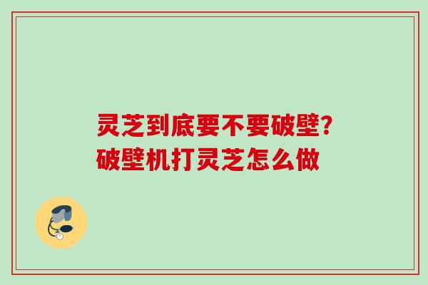 灵芝到底要不要破壁？破壁机打灵芝怎么做