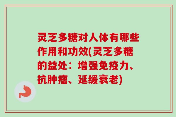 灵芝多糖对人体有哪些作用和功效(灵芝多糖的益处:增强免疫力、抗、延缓) 灵芝多糖对人体有哪些作用和功效(灵芝多糖的益处:增强免疫力、抗、延缓)