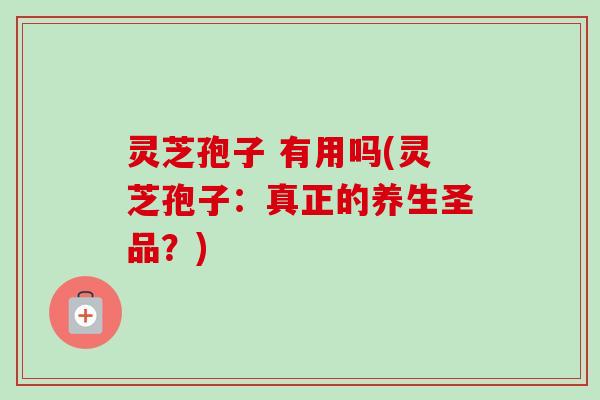 灵芝孢子 有用吗(灵芝孢子：真正的养生圣品？)
