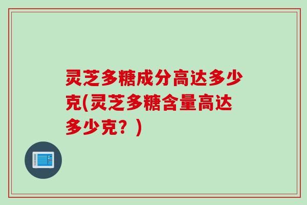 灵芝多糖成分高达多少克(灵芝多糖含量高达多少克？)