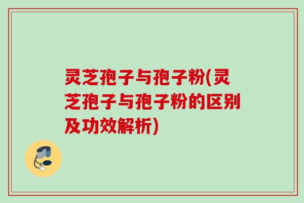 灵芝孢子与孢子粉(灵芝孢子与孢子粉的区别及功效解析)
